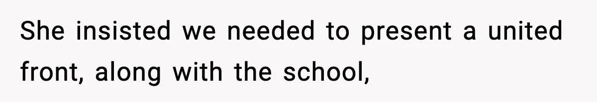 She insisted we needed to present a united front, along with the school,