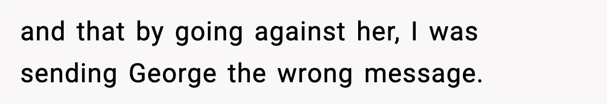 and that by going against her, I was sending George the wrong message.