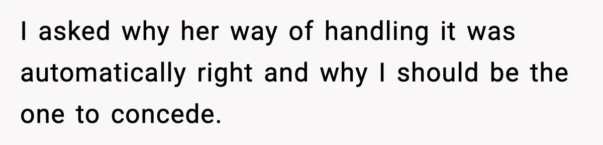 I asked why her way of handling it was automatically right and why I should be the one to concede.