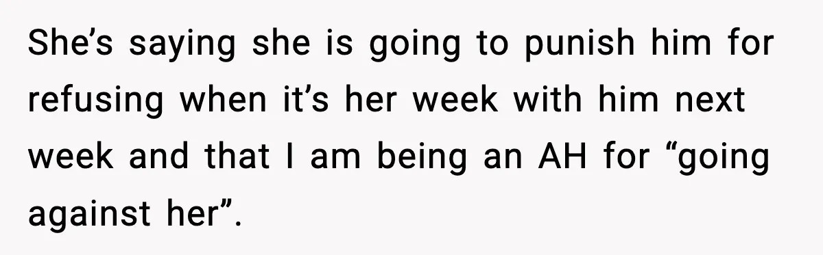 She’s saying she is going to punish him for refusing when it’s her week with him next week and that I am being an AH for “going against her”.
