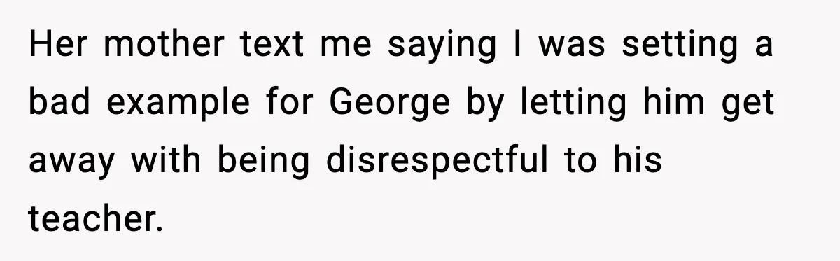Her mother text me saying I was setting a bad example for George by letting him get away with being disrespectful to his teacher.