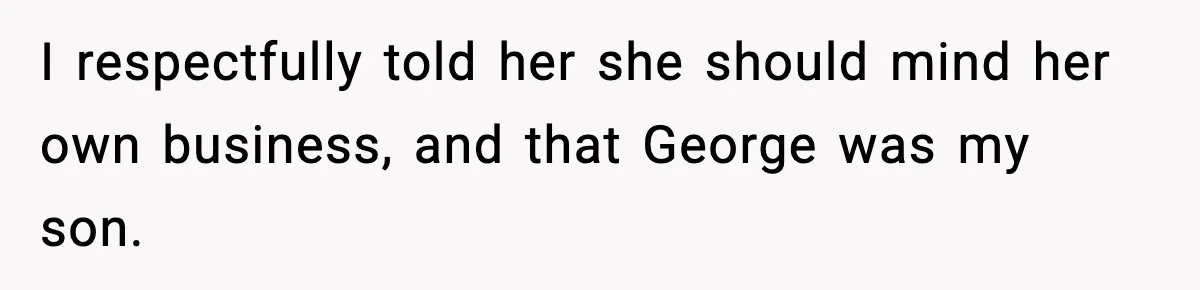 I respectfully told her she should mind her own business, and that George was my son.