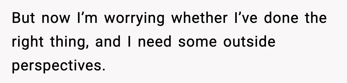 But now I’m worrying whether I’ve done the right thing, and I need some outside perspectives.