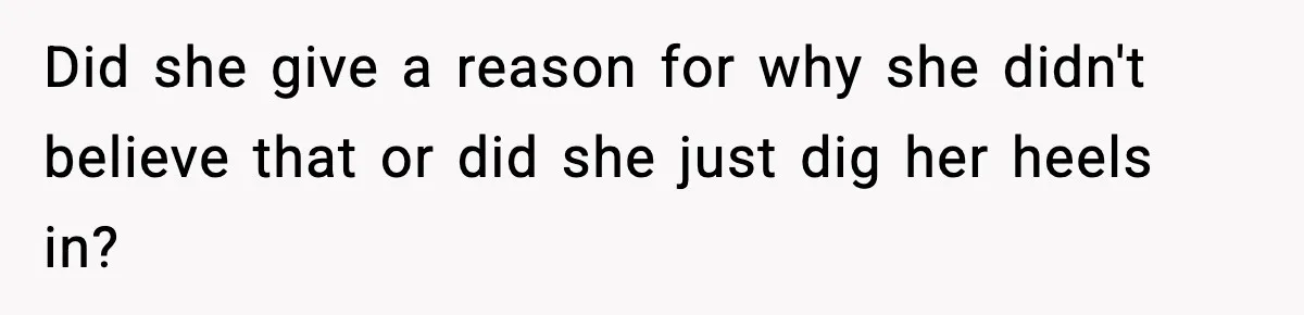 Did she give a reason for why she didn't believe that or did she just dig her heels in?
