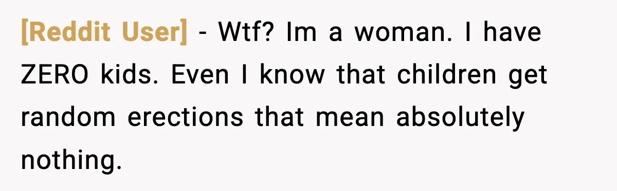[Reddit User] − Wtf? Im a woman. I have ZERO kids. Even I know that children get random erections that mean absolutely nothing.
