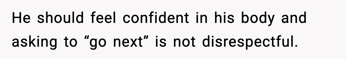 He should feel confident in his body and asking to “go next” is not disrespectful.