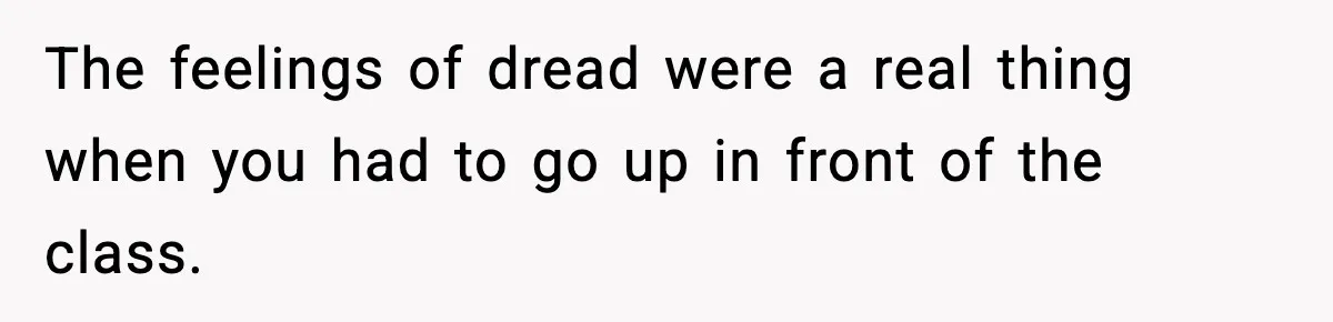 The feelings of dread were a real thing when you had to go up in front of the class.