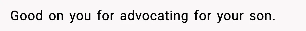 Good on you for advocating for your son.