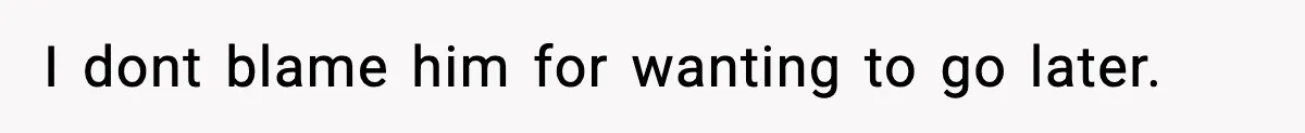 I dont blame him for wanting to go later.