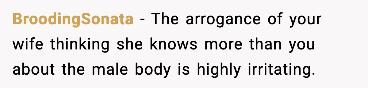 BroodingSonata − The arrogance of your wife thinking she knows more than you about the male body is highly irritating.