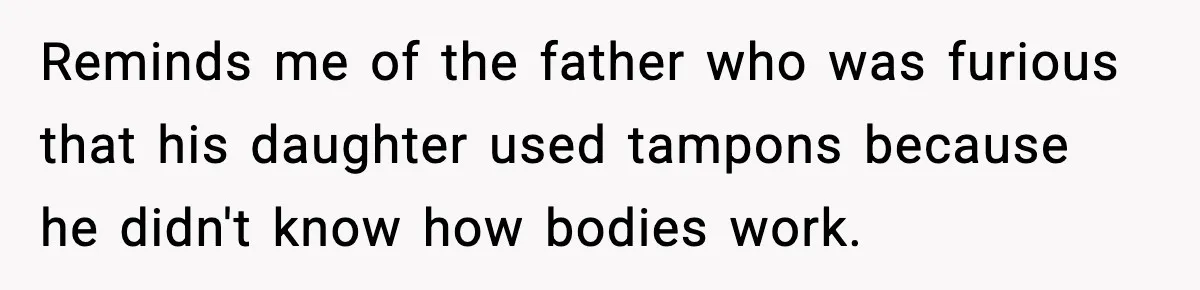 Reminds me of the father who was furious that his daughter used tampons because he didn't know how bodies work.