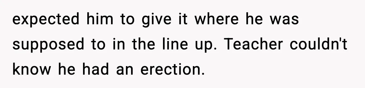 expected him to give it where he was supposed to in the line up. Teacher couldn't know he had an erection.