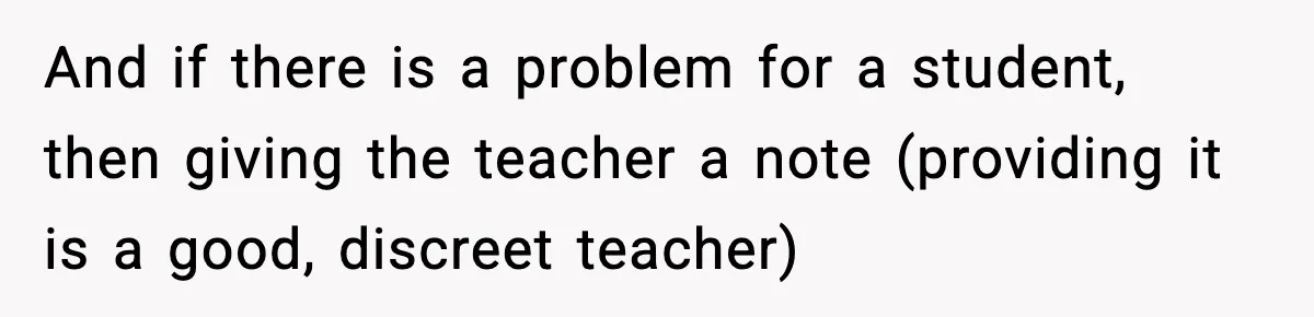 And if there is a problem for a student, then giving the teacher a note (providing it is a good, discreet teacher)