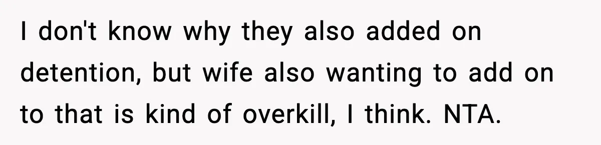 I don't know why they also added on detention, but wife also wanting to add on to that is kind of overkill, I think. NTA.