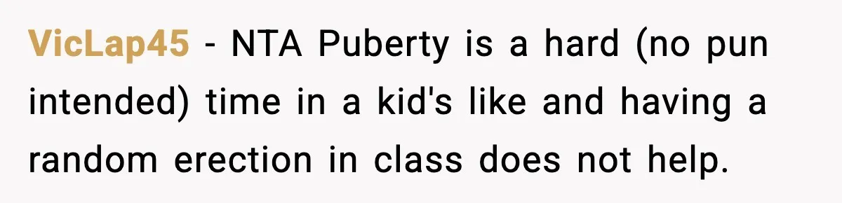 VicLap45 − NTA Puberty is a hard (no pun intended) time in a kid's like and having a random erection in class does not help.