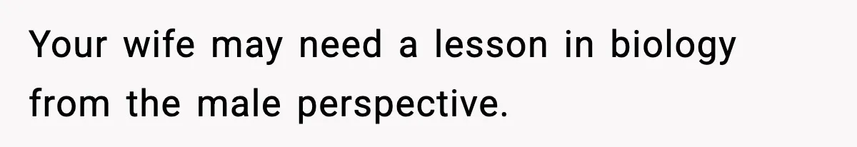 Your wife may need a lesson in biology from the male perspective.