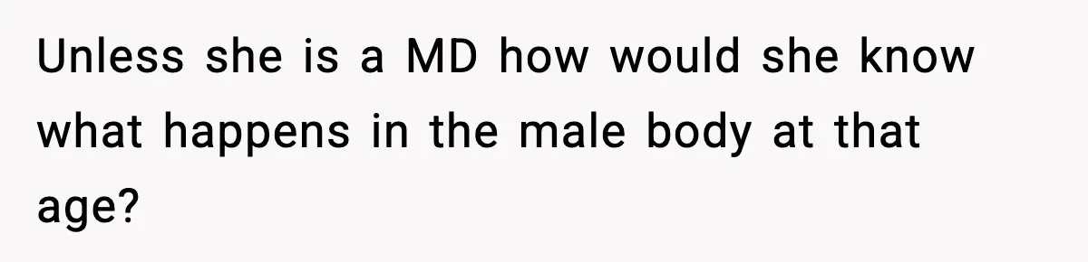 Unless she is a MD how would she know what happens in the male body at that age?