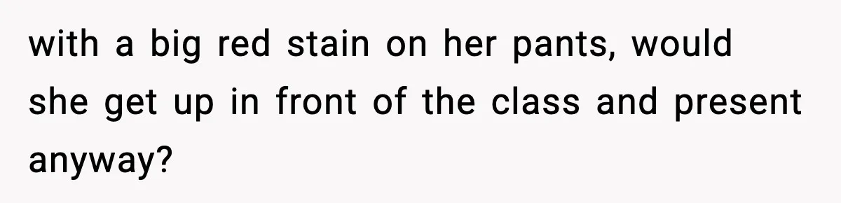 with a big red stain on her pants, would she get up in front of the class and present anyway?