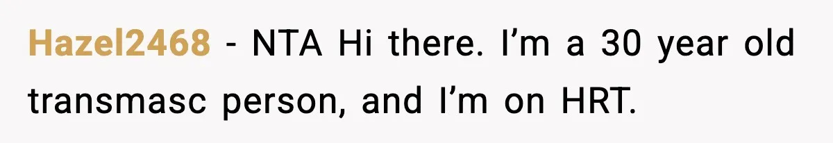Hazel2468 − NTA Hi there. I’m a 30 year old transmasc person, and I’m on HRT.