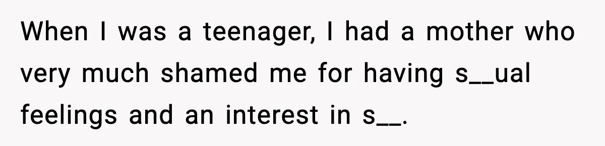 When I was a teenager, I had a mother who very much shamed me for having s__ual feelings and an interest in s__.