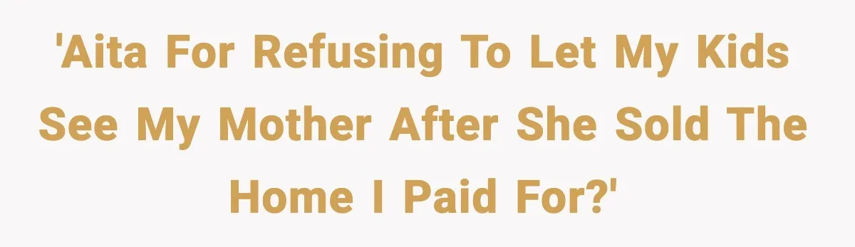 'AITA for refusing to let my kids see my mother after she sold the home I paid for?'
