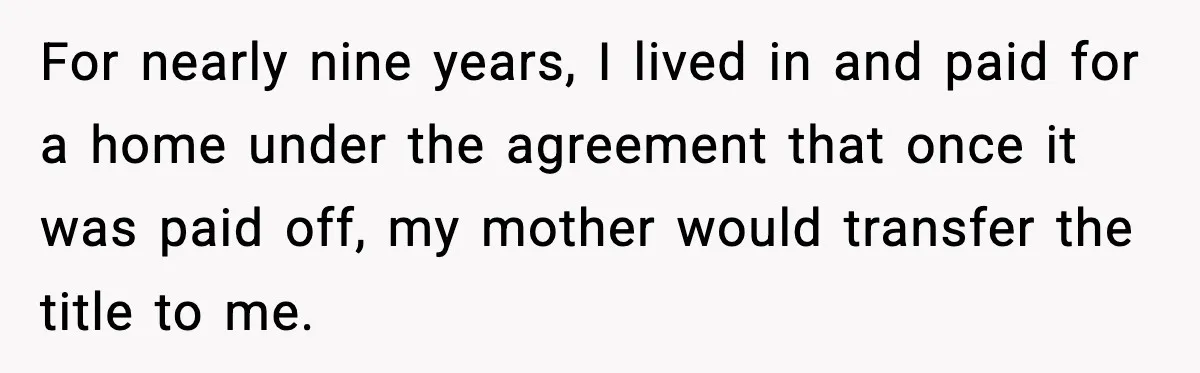 For nearly nine years, I lived in and paid for a home under the agreement that once it was paid off, my mother would transfer the title to me.