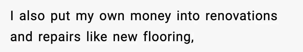 I also put my own money into renovations and repairs like new flooring,