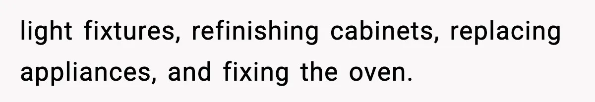 light fixtures, refinishing cabinets, replacing appliances, and fixing the oven.