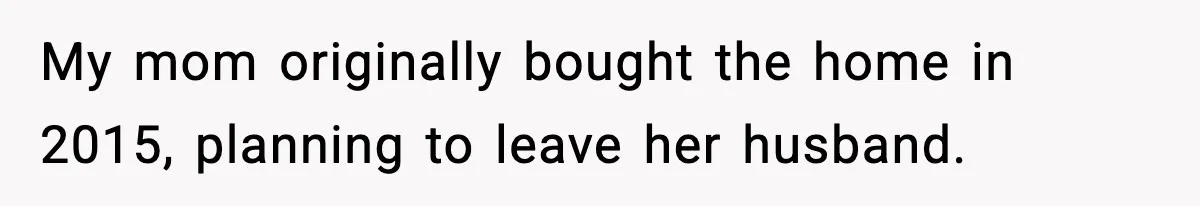 My mom originally bought the home in 2015, planning to leave her husband.