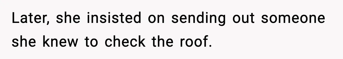Later, she insisted on sending out someone she knew to check the roof.
