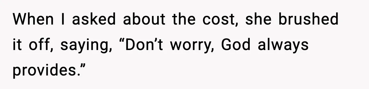 When I asked about the cost, she brushed it off, saying, “Don’t worry, God always provides.”