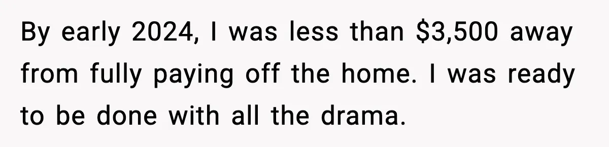 By early 2024, I was less than $3,500 away from fully paying off the home. I was ready to be done with all the drama.
