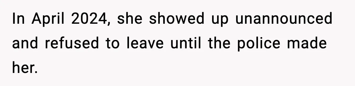 In April 2024, she showed up unannounced and refused to leave until the police made her.