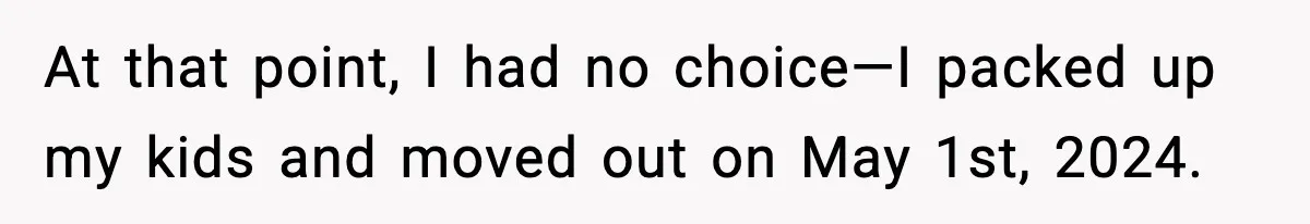 At that point, I had no choice—I packed up my kids and moved out on May 1st, 2024.