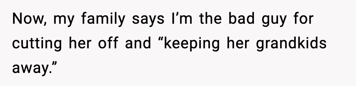 Now, my family says I’m the bad guy for cutting her off and “keeping her grandkids away.”