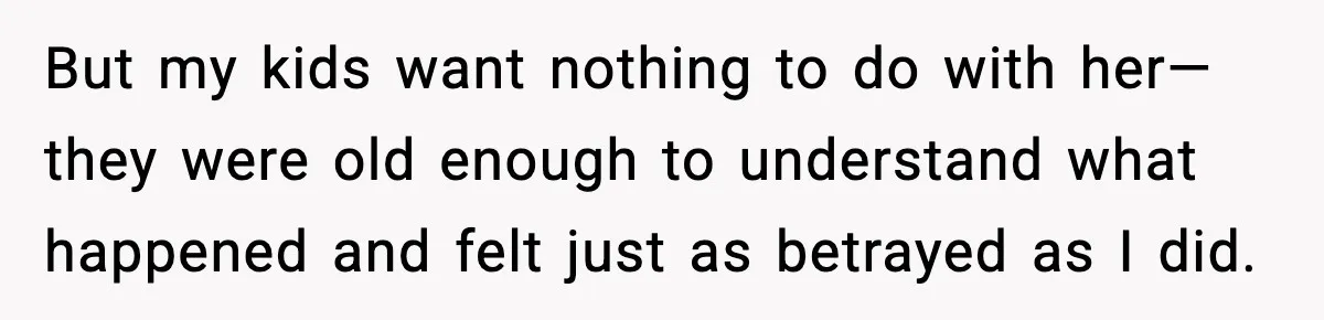 But my kids want nothing to do with her—they were old enough to understand what happened and felt just as betrayed as I did.