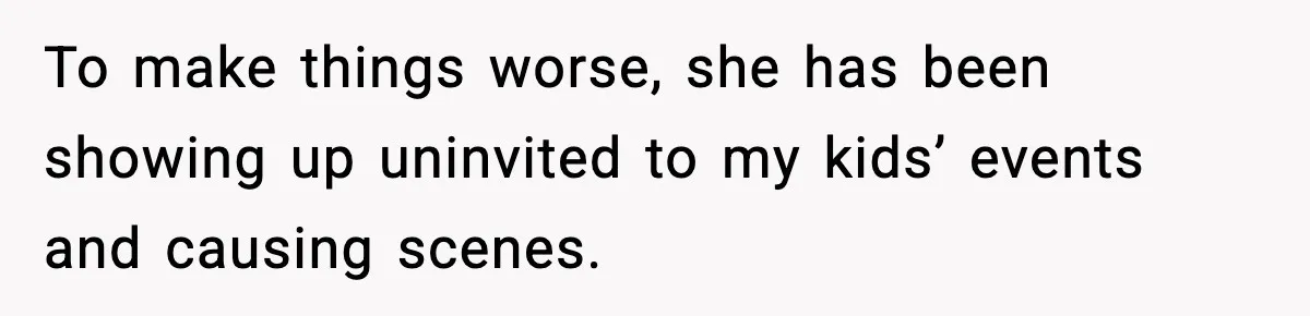 To make things worse, she has been showing up uninvited to my kids’ events and causing scenes.