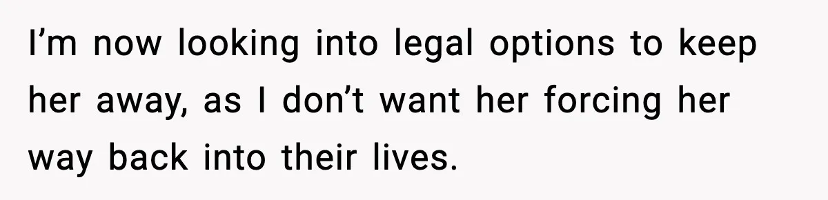 I’m now looking into legal options to keep her away, as I don’t want her forcing her way back into their lives.