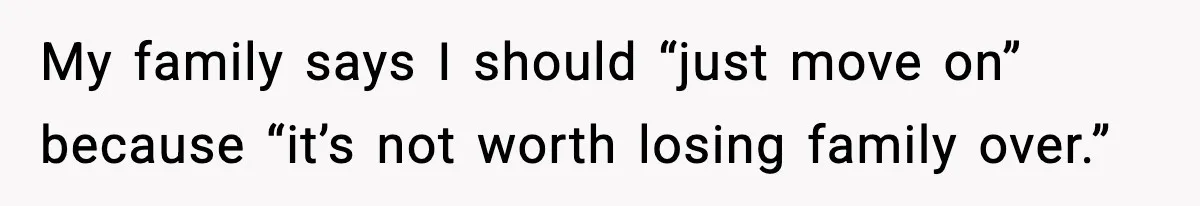 My family says I should “just move on” because “it’s not worth losing family over.”