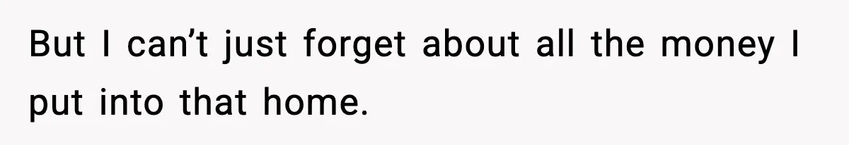 But I can’t just forget about all the money I put into that home.