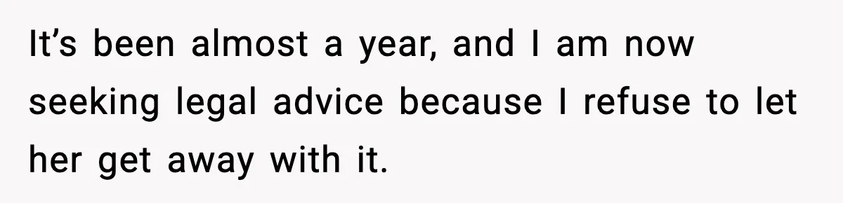 It’s been almost a year, and I am now seeking legal advice because I refuse to let her get away with it.
