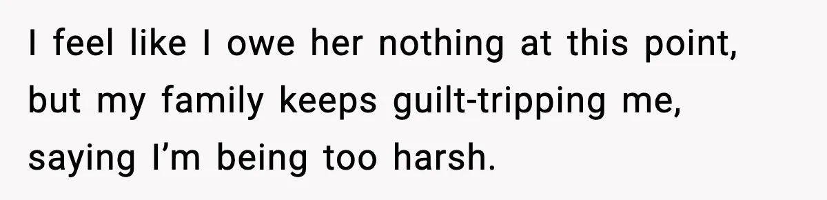 I feel like I owe her nothing at this point, but my family keeps guilt-tripping me, saying I’m being too harsh.