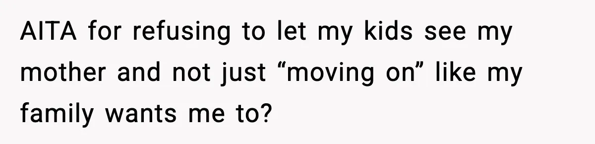 AITA for refusing to let my kids see my mother and not just “moving on” like my family wants me to?