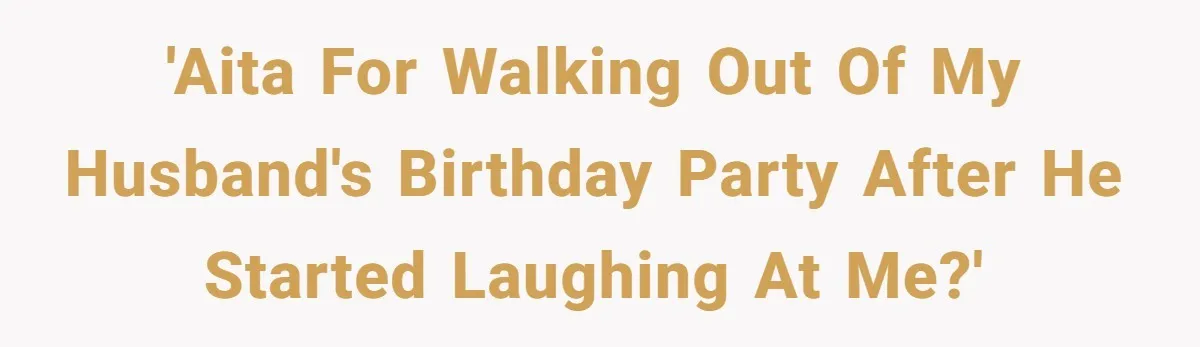 'AITA for walking out of my husband's birthday party after he started laughing at me?'