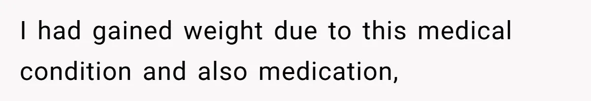 I had gained weight due to this medical condition and also medication,
