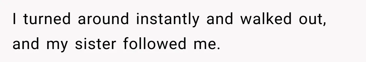 I turned around instantly and walked out, and my sister followed me.