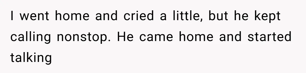 I went home and cried a little, but he kept calling nonstop. He came home and started talking