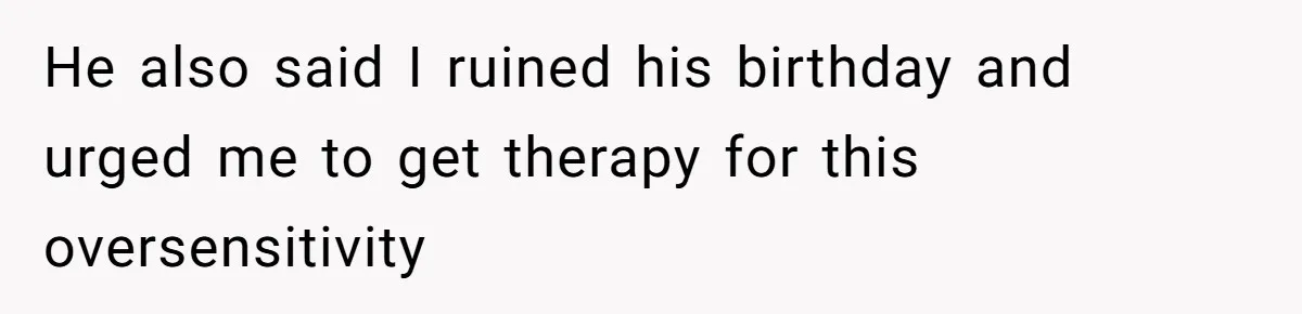 He also said I ruined his birthday and urged me to get therapy for this oversensitivity