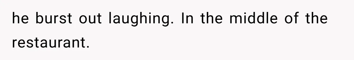 he burst out laughing. In the middle of the restaurant.