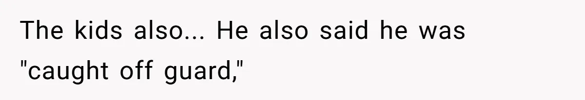 The kids also... He also said he was "caught off guard,"